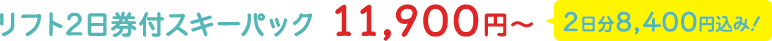 リフト2日券付スキーパック 11,900円～ 2日分8,400円込み！