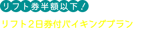 リフト券半額以下！ リフト2日券付バイキングプラン リフト券が宿泊とセットだとお得になります！