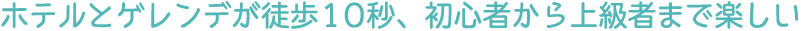ホテルとゲレンデが徒歩10秒、初心者から上級者まで楽しい