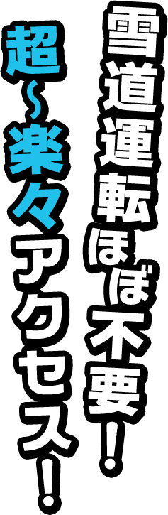 雪道運転ほぼ不要！超〜楽々アクセス！