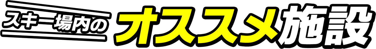 スキー場内のオススメ施設