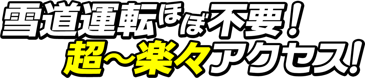雪道運転ほぼ不要！超〜楽々アクセス！
