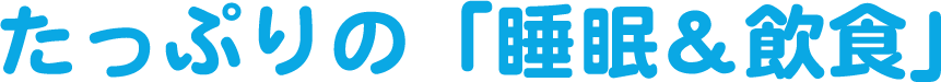 たっぷりの「睡眠&飲食」