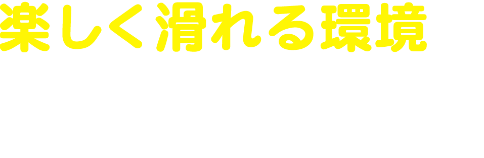 楽しく滑れる環境がここにある！
