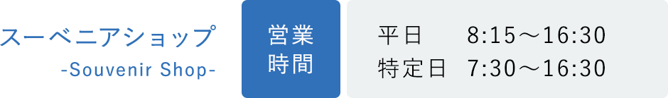 スーベニアショップ 営業時間 平日：8:15〜16:30 特定日：7:30〜16:30