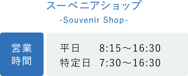 スーベニアショップ 営業時間 平日：8:15〜16:30 特定日：7:30〜16:30