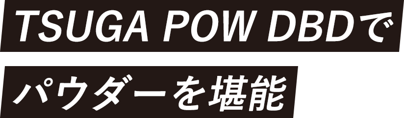 TSUGA POW DBDでパウダーを堪能