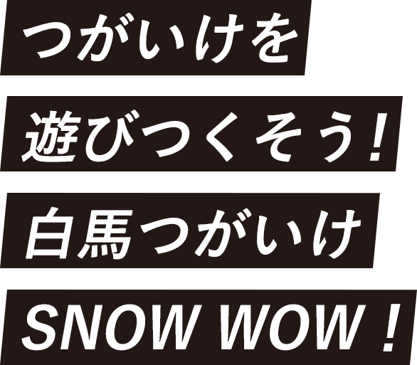 つがいけを遊びつくそう！白馬つがいけ SNOW WOW！